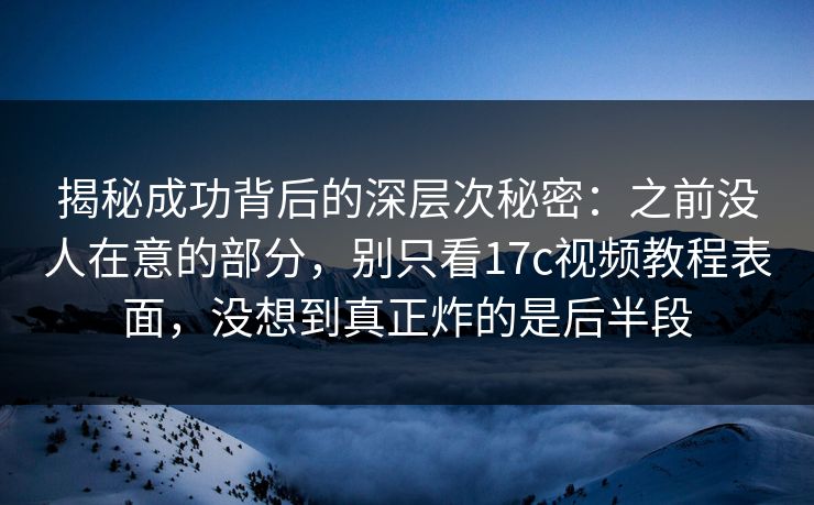 揭秘成功背后的深层次秘密：之前没人在意的部分，别只看17c视频教程表面，没想到真正炸的是后半段
