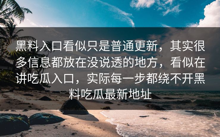 黑料入口看似只是普通更新，其实很多信息都放在没说透的地方，看似在讲吃瓜入口，实际每一步都绕不开黑料吃瓜最新地址  第1张