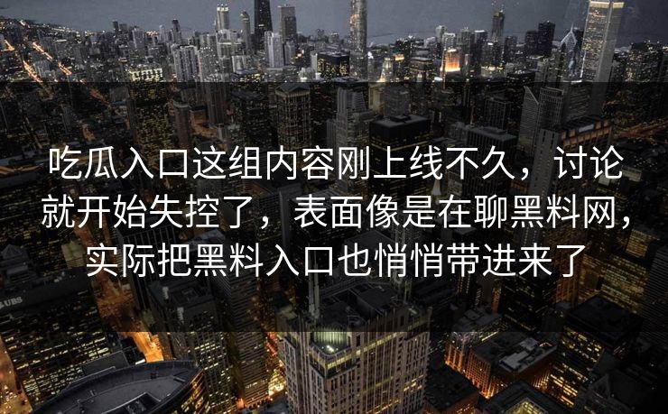 吃瓜入口这组内容刚上线不久,讨论就开始失控了,表面像是在聊黑料网,实际把黑料入口也悄悄带进来了 第1张 吃瓜入口这组内容刚上线不久,讨论就开始失控了,表面像是在聊黑料网,实际把黑料入口也悄悄带进来了 第1张