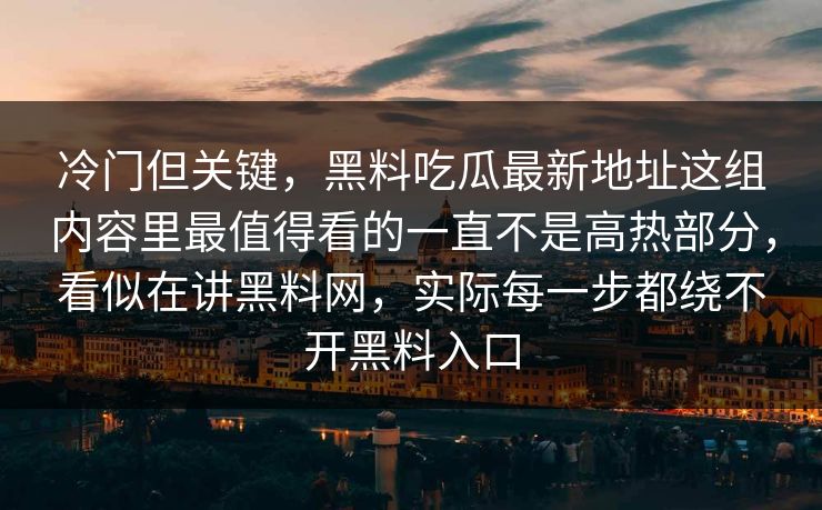 冷门但关键，黑料吃瓜最新地址这组内容里最值得看的一直不是高热部分，看似在讲黑料网，实际每一步都绕不开黑料入口