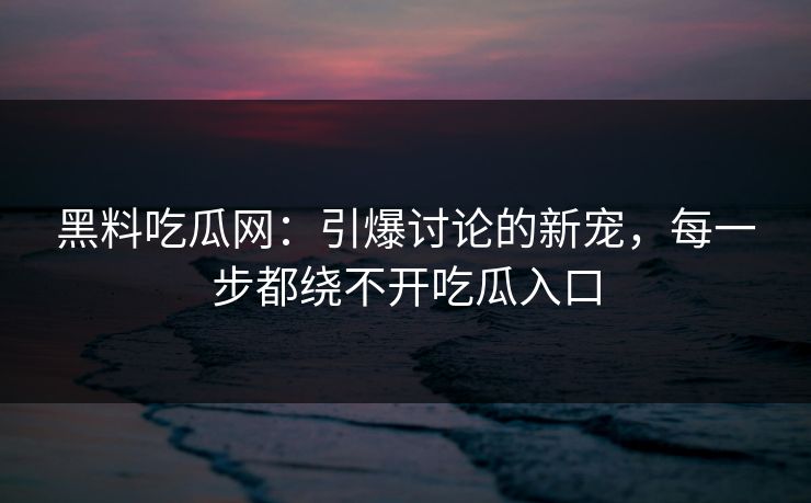 黑料吃瓜网:引爆讨论的新宠,每一步都绕不开吃瓜入口 第1张 黑料吃瓜网:引爆讨论的新宠,每一步都绕不开吃瓜入口 第1张
