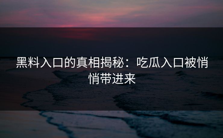 黑料入口的真相揭秘：吃瓜入口被悄悄带进来