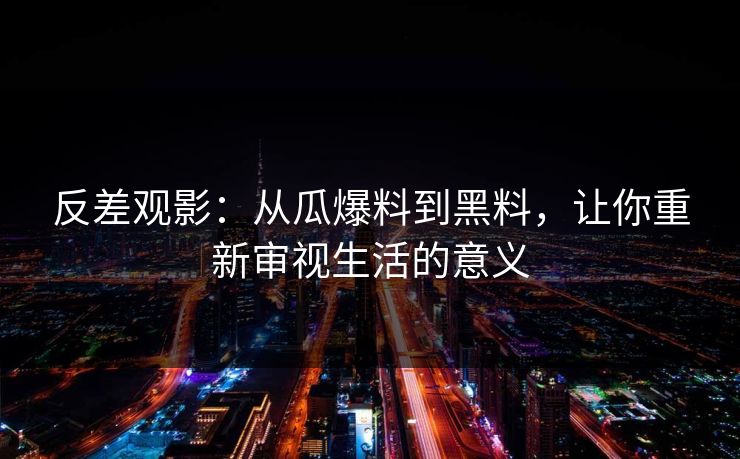 反差观影:从瓜爆料到黑料,让你重新审视生活的意义 第1张 反差观影:从瓜爆料到黑料,让你重新审视生活的意义 第1张