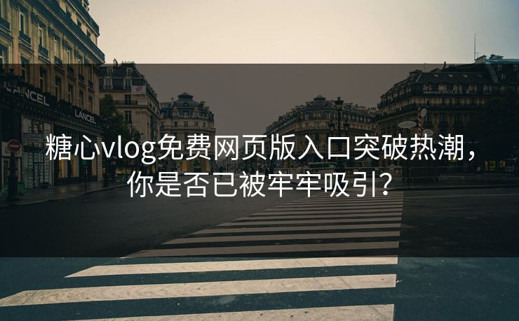 糖心vlog免费网页版入口突破热潮，你是否已被牢牢吸引？