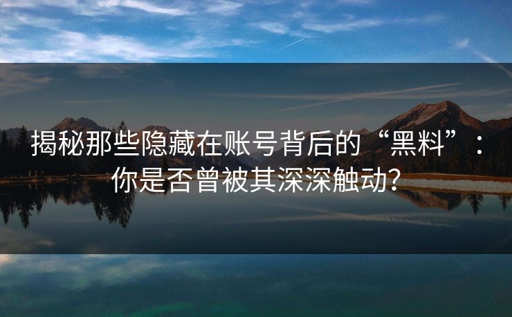 揭秘那些隐藏在账号背后的“黑料”：你是否曾被其深深触动？