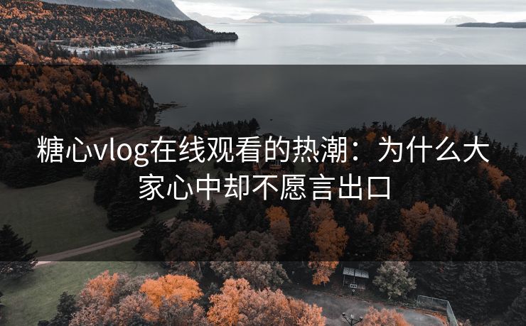 糖心vlog在线观看的热潮：为什么大家心中却不愿言出口