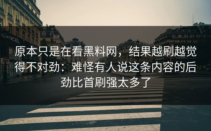 原本只是在看黑料网，结果越刷越觉得不对劲：难怪有人说这条内容的后劲比首刷强太多了  第1张