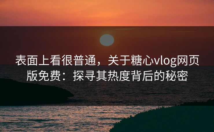 表面上看很普通，关于糖心vlog网页版免费：探寻其热度背后的秘密