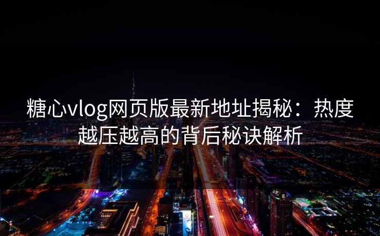 糖心vlog网页版最新地址揭秘：热度越压越高的背后秘诀解析