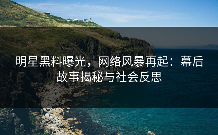 明星黑料曝光,网络风暴再起:幕后故事揭秘与社会反思 第1张 明星黑料曝光,网络风暴再起:幕后故事揭秘与社会反思 第1张