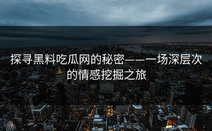 探寻黑料吃瓜网的秘密——一场深层次的情感挖掘之旅  第1张