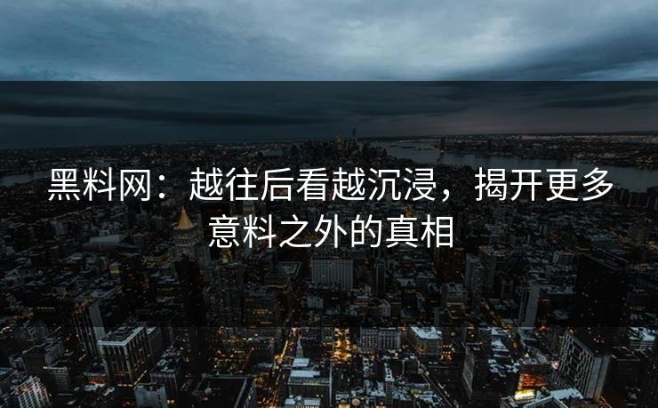 黑料网：越往后看越沉浸，揭开更多意料之外的真相  第1张