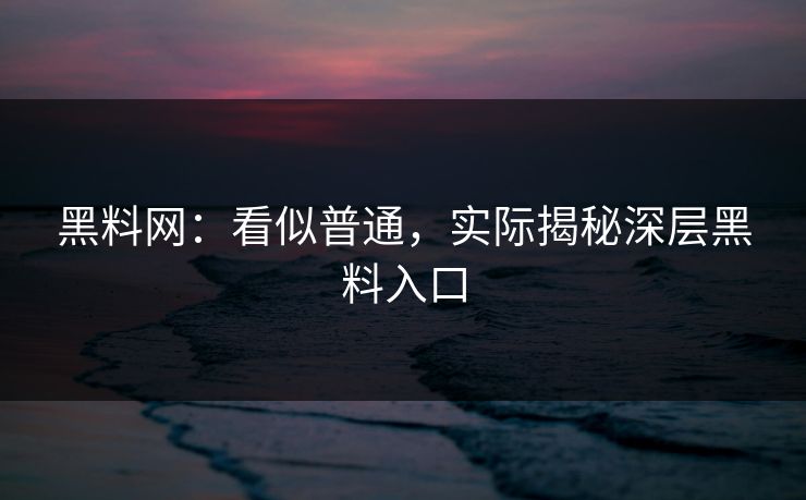 黑料网：看似普通，实际揭秘深层黑料入口  第1张
