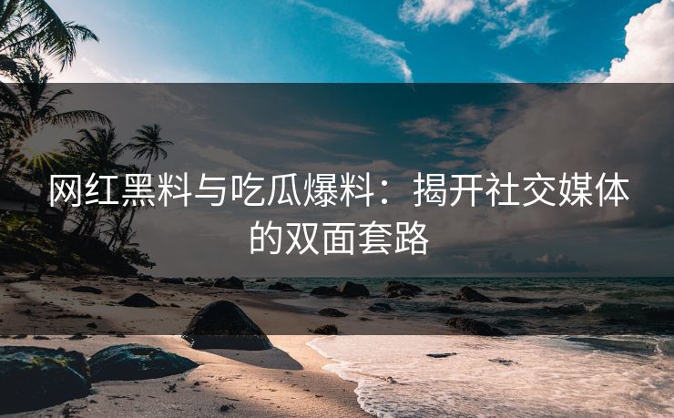 网红黑料与吃瓜爆料：揭开社交媒体的双面套路