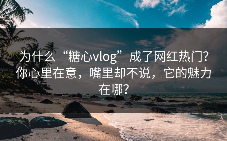 为什么“糖心vlog”成了网红热门?你心里在意,嘴里却不说,它的魅力在哪? 第1张 为什么“糖心vlog”成了网红热门?你心里在意,嘴里却不说,它的魅力在哪? 第1张