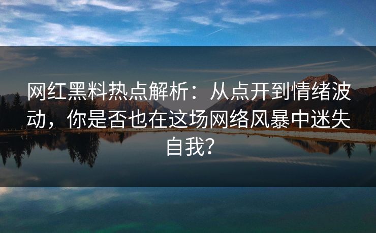 网红黑料热点解析：从点开到情绪波动，你是否也在这场网络风暴中迷失自我？  第1张