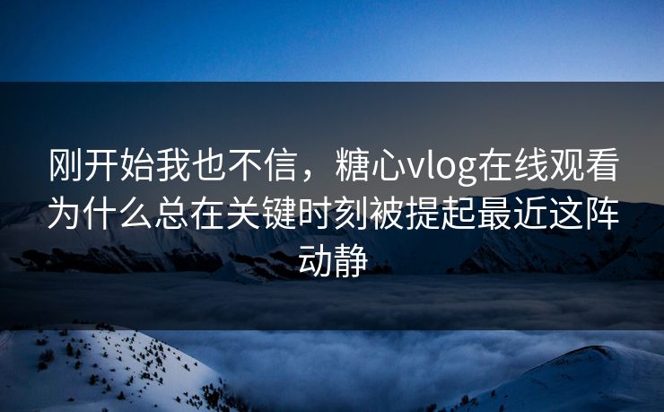 刚开始我也不信,糖心vlog在线观看为什么总在关键时刻被提起最近这阵动静 第1张 刚开始我也不信,糖心vlog在线观看为什么总在关键时刻被提起最近这阵动静 第1张