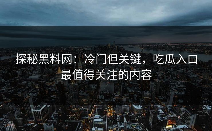 探秘黑料网：冷门但关键，吃瓜入口最值得关注的内容  第1张