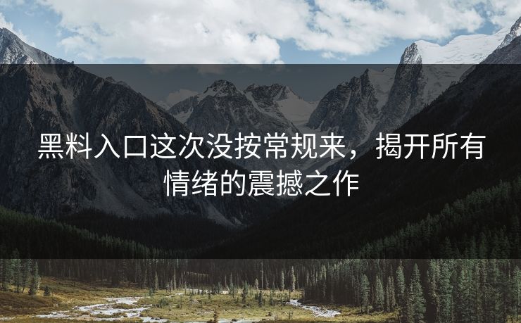 黑料入口这次没按常规来，揭开所有情绪的震撼之作  第1张