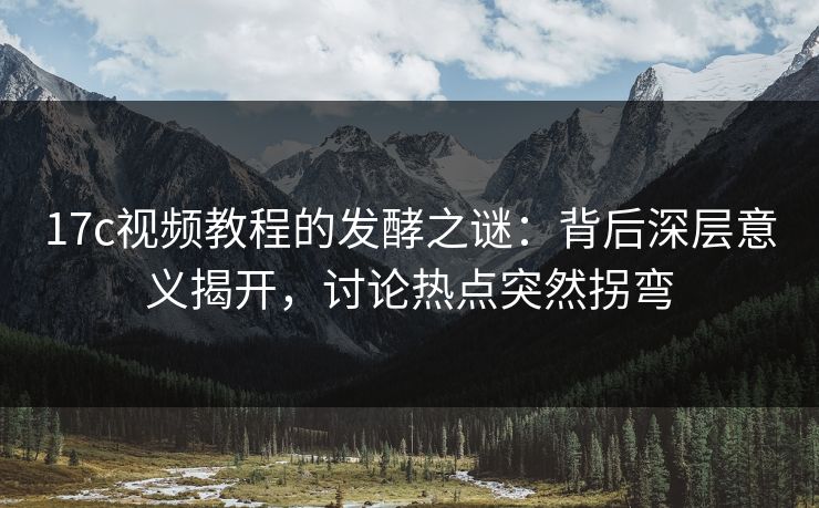 17c视频教程的发酵之谜：背后深层意义揭开，讨论热点突然拐弯  第1张