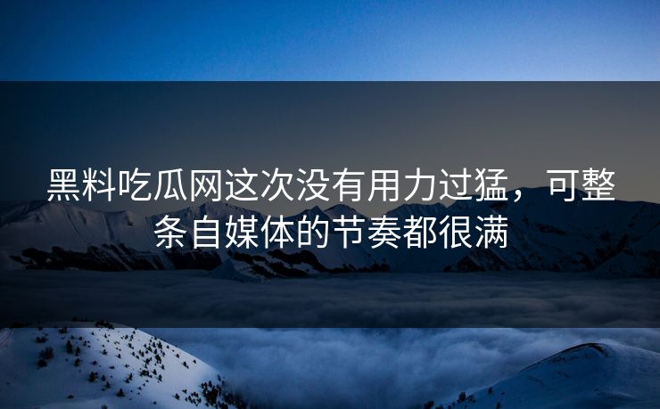 黑料吃瓜网这次没有用力过猛,可整条自媒体的节奏都很满 第1张 黑料吃瓜网这次没有用力过猛,可整条自媒体的节奏都很满 第1张