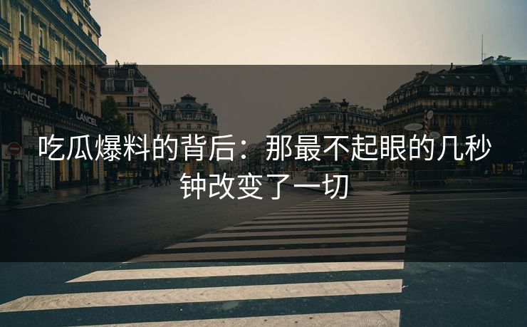 吃瓜爆料的背后：那最不起眼的几秒钟改变了一切  第1张