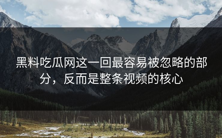 黑料吃瓜网这一回最容易被忽略的部分，反而是整条视频的核心  第1张