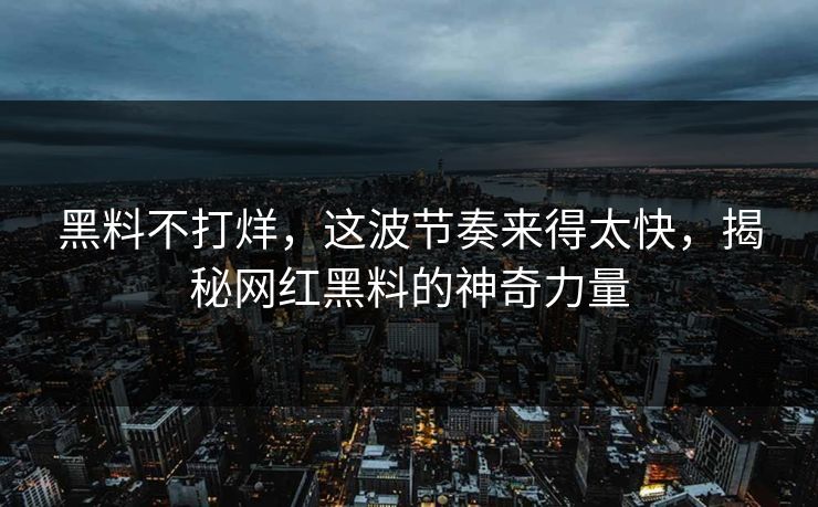 黑料不打烊，这波节奏来得太快，揭秘网红黑料的神奇力量  第1张