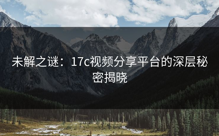未解之谜：17c视频分享平台的深层秘密揭晓  第1张