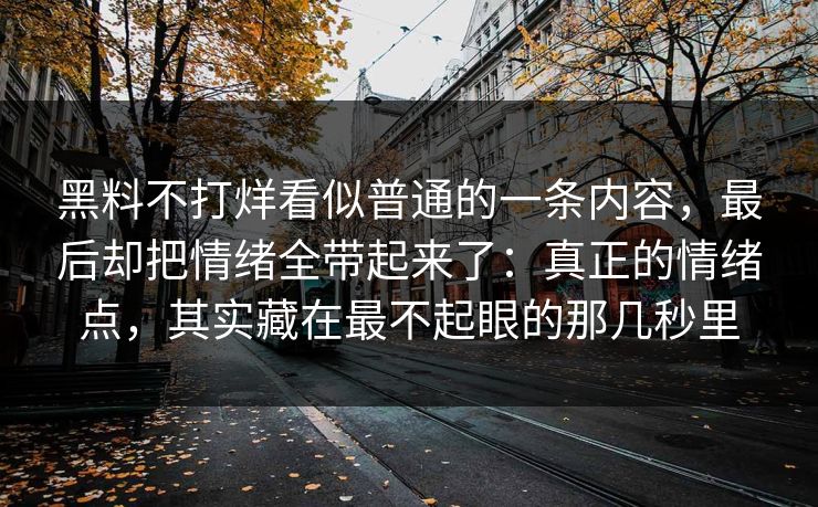 黑料不打烊看似普通的一条内容，最后却把情绪全带起来了：真正的情绪点，其实藏在最不起眼的那几秒里