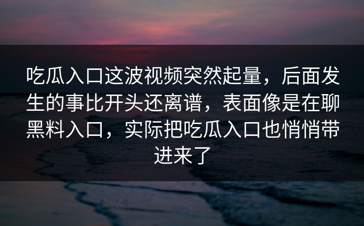 吃瓜入口这波视频突然起量，后面发生的事比开头还离谱，表面像是在聊黑料入口，实际把吃瓜入口也悄悄带进来了  第1张