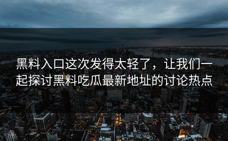 黑料入口这次发得太轻了，让我们一起探讨黑料吃瓜最新地址的讨论热点  第1张