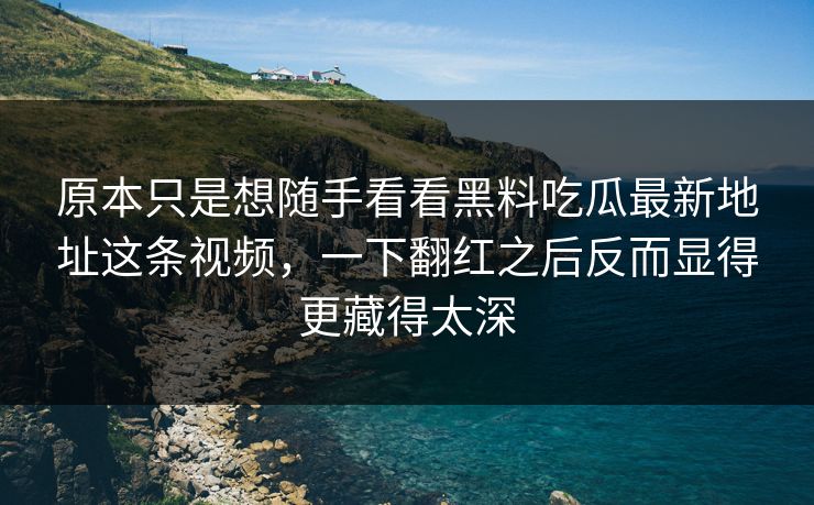 原本只是想随手看看黑料吃瓜最新地址这条视频，一下翻红之后反而显得更藏得太深  第1张