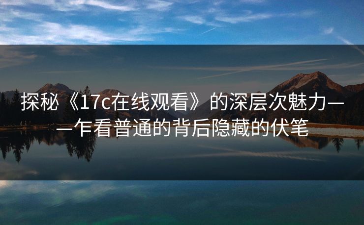 探秘《17c在线观看》的深层次魅力——乍看普通的背后隐藏的伏笔