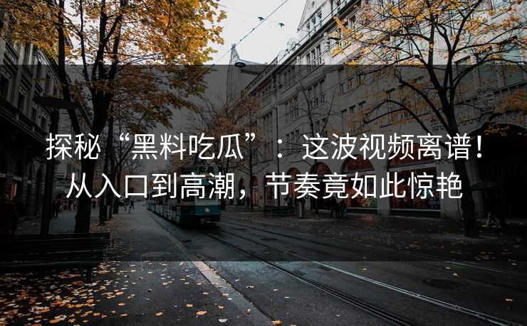 探秘“黑料吃瓜”：这波视频离谱！从入口到高潮，节奏竟如此惊艳