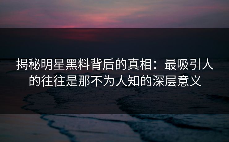 揭秘明星黑料背后的真相：最吸引人的往往是那不为人知的深层意义