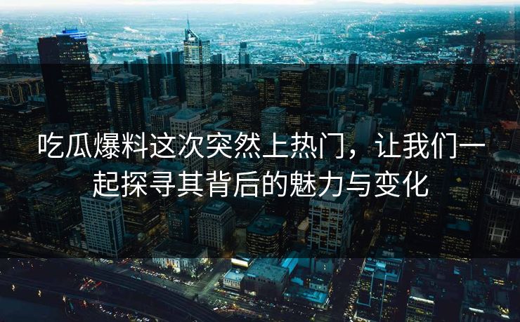 吃瓜爆料这次突然上热门，让我们一起探寻其背后的魅力与变化