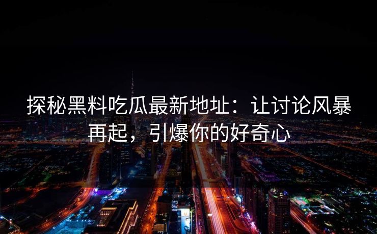 探秘黑料吃瓜最新地址：让讨论风暴再起，引爆你的好奇心