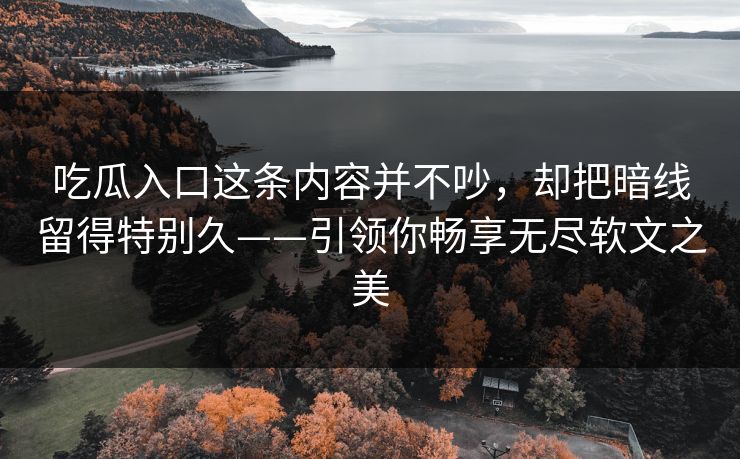 吃瓜入口这条内容并不吵，却把暗线留得特别久——引领你畅享无尽软文之美  第1张