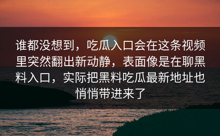 谁都没想到，吃瓜入口会在这条视频里突然翻出新动静，表面像是在聊黑料入口，实际把黑料吃瓜最新地址也悄悄带进来了