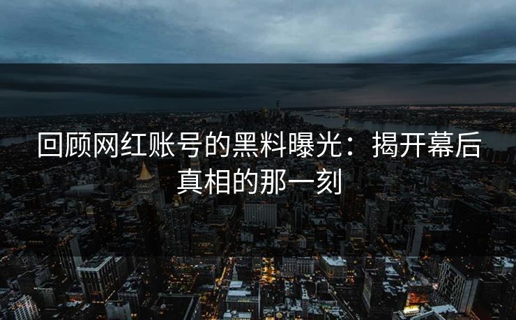 回顾网红账号的黑料曝光：揭开幕后真相的那一刻