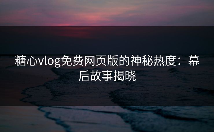 糖心vlog免费网页版的神秘热度：幕后故事揭晓