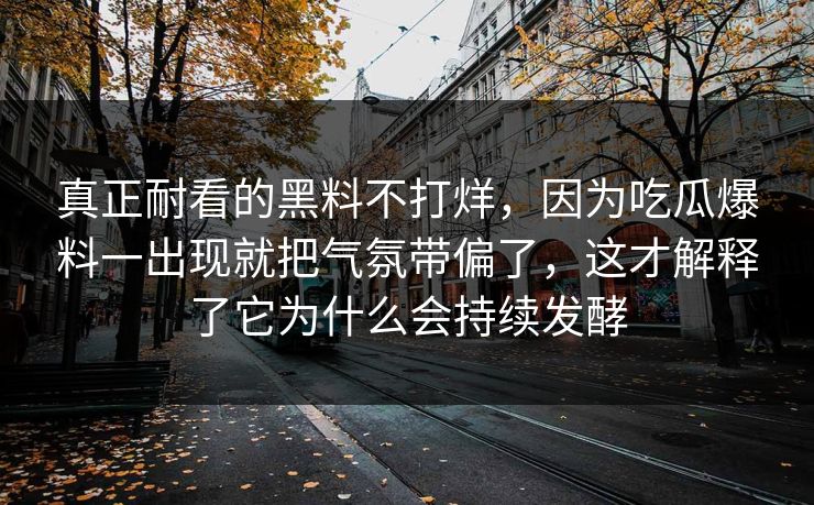 真正耐看的黑料不打烊，因为吃瓜爆料一出现就把气氛带偏了，这才解释了它为什么会持续发酵