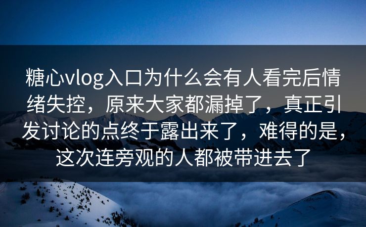 糖心vlog入口为什么会有人看完后情绪失控，原来大家都漏掉了，真正引发讨论的点终于露出来了，难得的是，这次连旁观的人都被带进去了